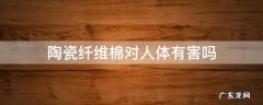 陶瓷纤维棉对人体有害吗 陶瓷棉的危害