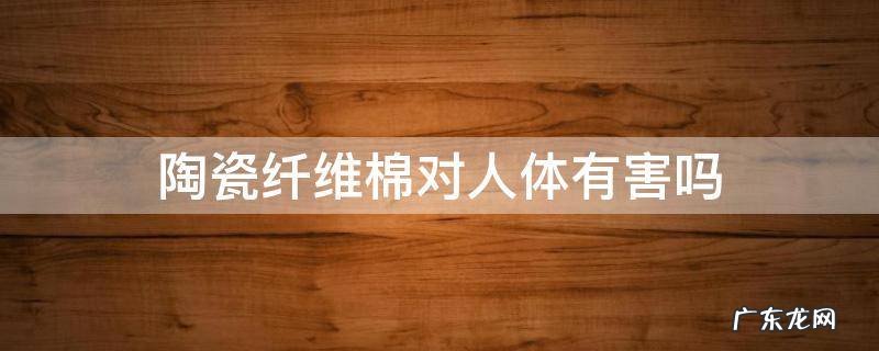 陶瓷纤维棉对人体有害吗 陶瓷棉的危害