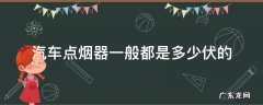 汽车点烟器一般都是多少伏的 家用轿车点烟器是多少伏的