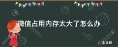 微信占用运行内存太大了怎么办 微信占用内存太大了怎么办