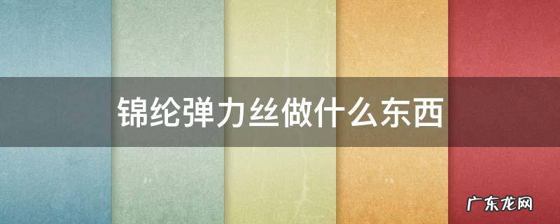 锦纶弹力丝做什么东西 锦纶弹力丝是怎么生产出来的