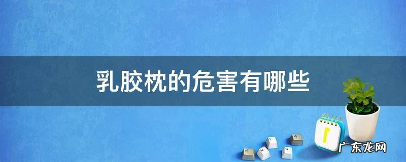 乳胶枕的危害有哪些 乳胶枕有害健康吗