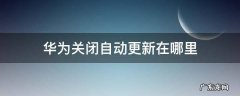 华为关闭自动更新在哪里 华为手机在哪儿关闭自动更新