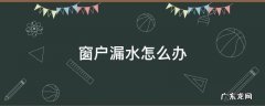 窗户漏水怎么办 断桥铝窗户漏水怎么办