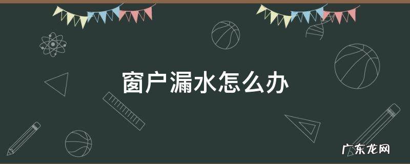窗户漏水怎么办 断桥铝窗户漏水怎么办