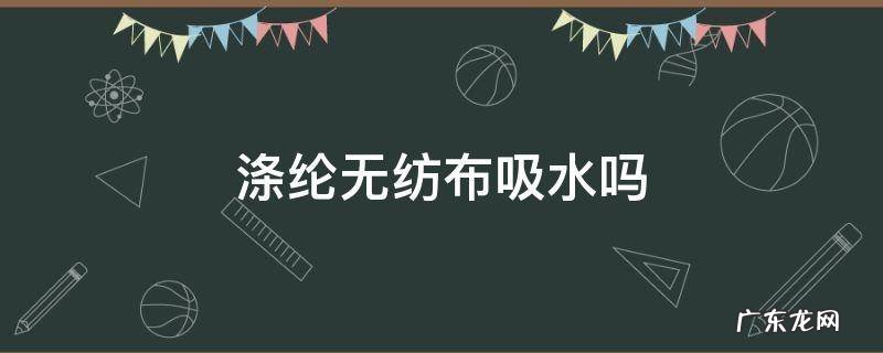 无纺布吸水吗? 涤纶无纺布吸水吗