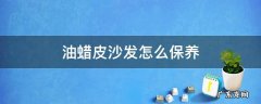油蜡皮沙发怎么保养 木蜡油可以保养皮沙发吗