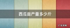 西瓜亩产量多少斤 甜王西瓜亩产量多少斤