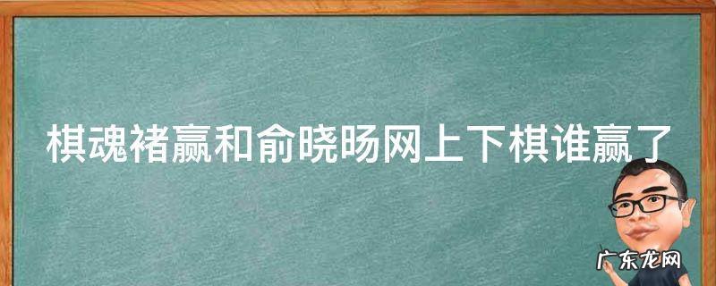 棋魂褚赢和俞晓旸网上下棋谁赢了 棋魂褚赢和俞晓旸网上下棋谁赢了
