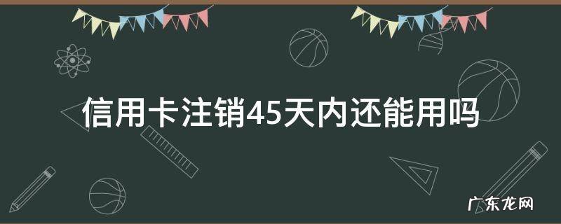 信用卡注销45天内还能用吗 在用的信用卡可以注销吗