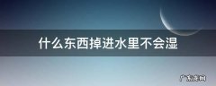 什么东西掉进水里不会湿 什么东西掉进水里不会湿迷底