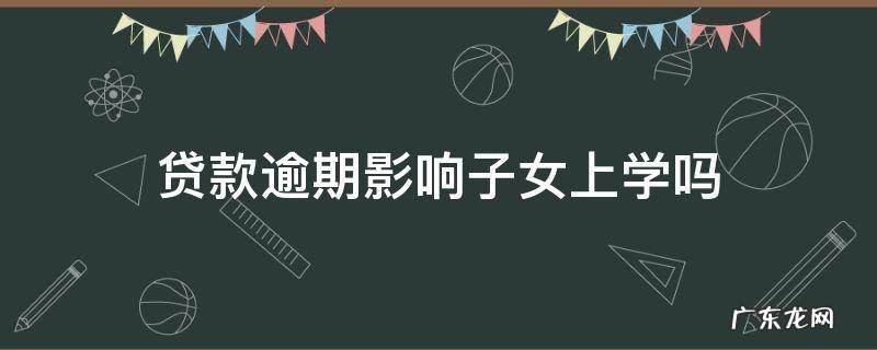 银行贷款逾期会影响孩子上学吗 贷款逾期影响子女上学吗