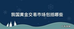 我国黄金交易场所有哪些 我国黄金交易市场包括哪些