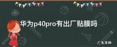 华为p40pro新机有贴膜吗 华为p40pro有出厂贴膜吗