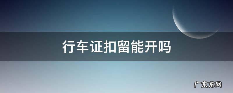 什么情况下扣行车证 行车证扣留能开吗