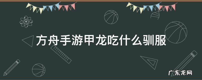 方舟手游甲龙吃什么驯服 方舟手游甲龙吃什么驯养快