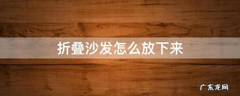 折叠沙发怎么放下来 折叠沙发如何放下来