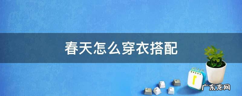 春天怎么穿衣搭配 春天怎样搭配衣服好看