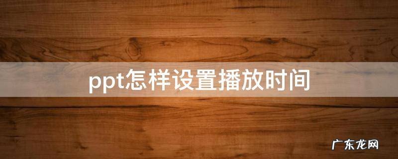 ppt设置播放时间怎么设置 ppt怎样设置播放时间