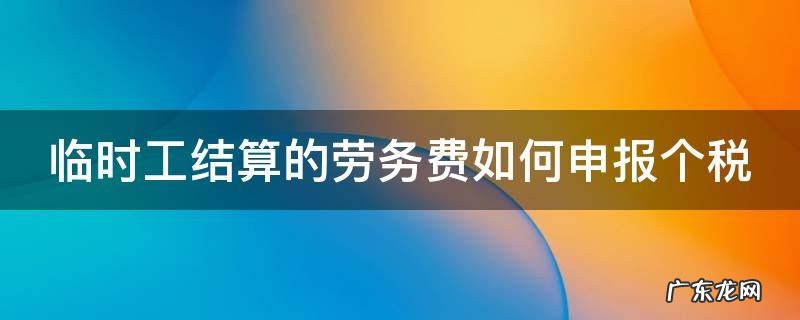 临时工劳务费个人所得税计算 临时工结算的劳务费如何申报个税
