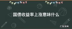 国债收益率大涨 国债收益率上涨意味什么