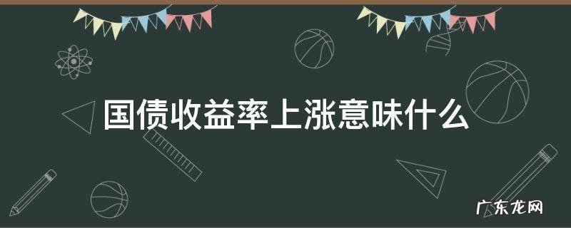 国债收益率大涨 国债收益率上涨意味什么