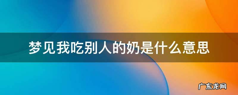 梦见我吃别人的奶是什么意思 梦见自己吃别人的奶是什么意思