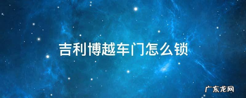 吉利博越车门怎么锁 吉利博越门把手锁车