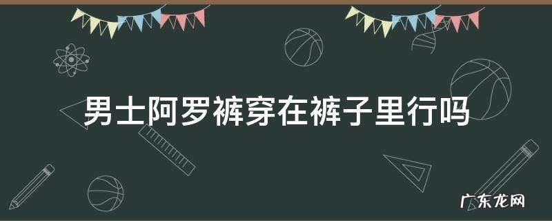 男士阿罗裤穿在裤子里行吗 阿罗裤可以当外裤穿吗