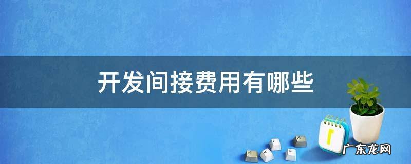 开发间接费用有哪些 开发间接费包括哪些
