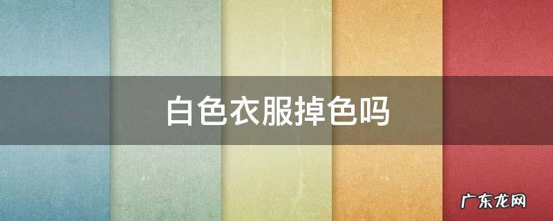 白色衣服掉色吗 彩色衣服有点掉色发白