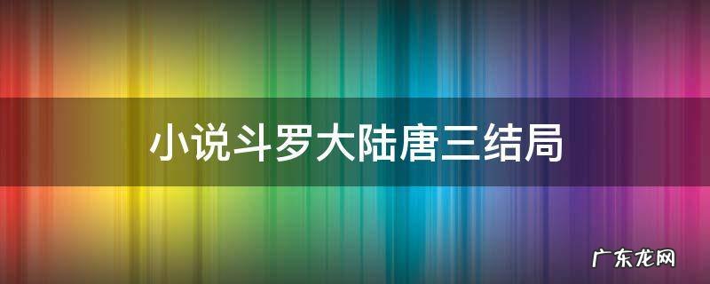 斗罗大陆大结局唐三 小说斗罗大陆唐三结局