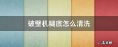破壁机糊底怎么清洗妙招 破壁机糊底怎么清洗