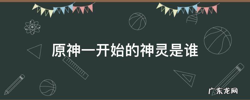 原神一开始的神灵是谁 原神开头的神灵是谁
