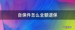 自保件怎么全额退保,我还的退还佣金吗 自保件怎么全额退保
