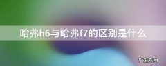 哈弗h6与哈弗f7的区别是什么 哈弗h6还是哈弗f7