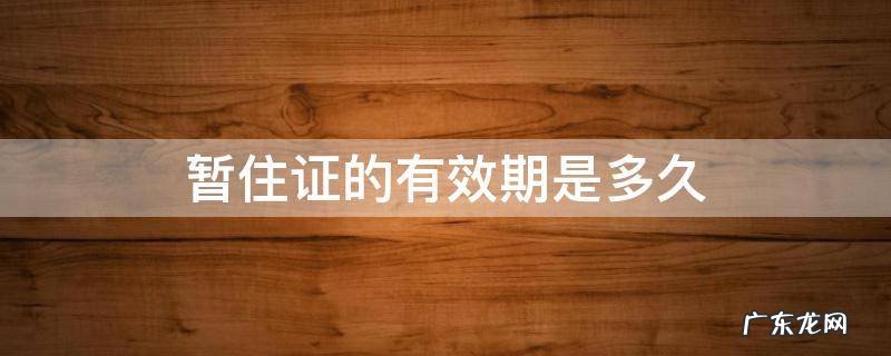 暂住证有效期多长 暂住证的有效期是多久