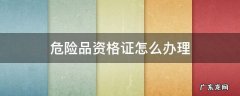 危险品资格证怎么办理 危险品资格证怎么办理流程