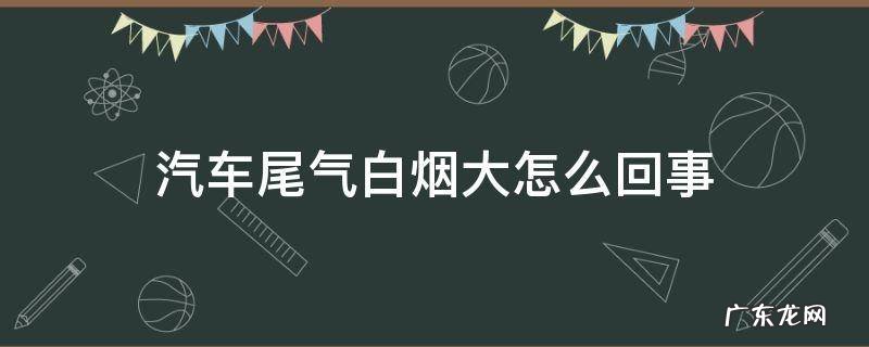 汽车尾气白烟大怎么回事 车尾气白烟正常吗