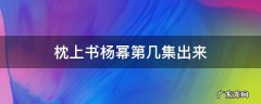 杨幂 枕上书第几集 枕上书杨幂第几集出来