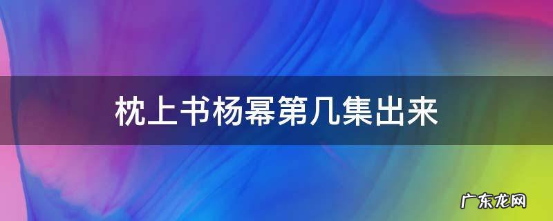 杨幂 枕上书第几集 枕上书杨幂第几集出来