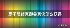 想不想修真御兽真诀怎么获得 想不想修真御兽真诀怎么获得 新闻
