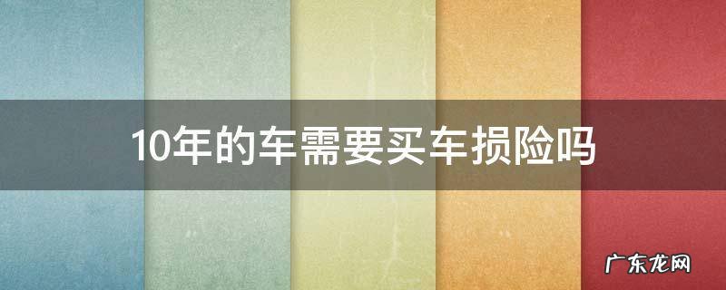 10年车还需要买车损险吗 10年的车需要买车损险吗