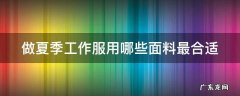 做夏季工作服用哪些面料最合适 做夏季工作服用哪些面料最合适呢
