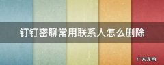 钉钉密聊常用联系人删不掉 钉钉密聊常用联系人怎么删除