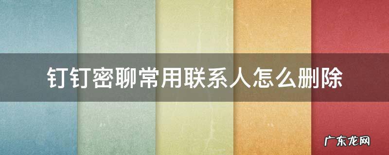 钉钉密聊常用联系人删不掉 钉钉密聊常用联系人怎么删除