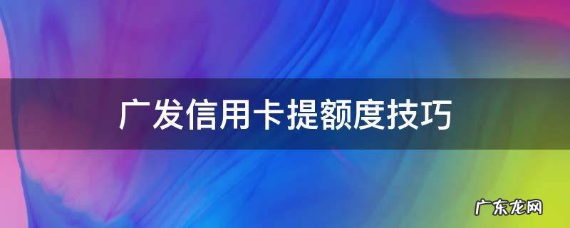 广发信用卡提额度技巧 广发卡怎样提额度