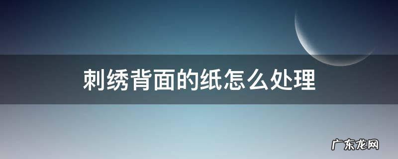 刺绣上的纸怎么去除 刺绣背面的纸怎么处理