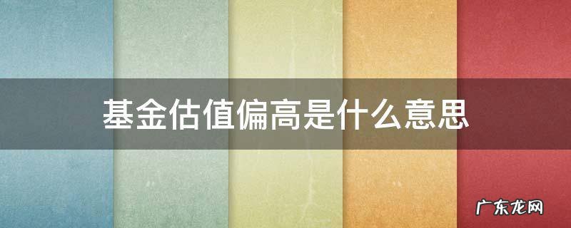 基金估值偏高还是偏低怎么看 基金估值偏高是什么意思