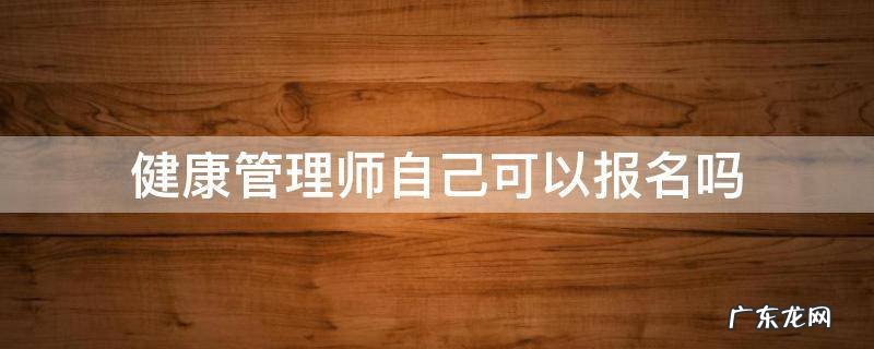 健康管理师不可以自己报名吗 健康管理师自己可以报名吗
